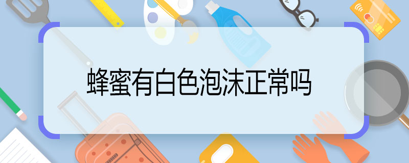 蜂蜜有白色泡沫正常嗎 蜂蜜有白色泡沫正不正常