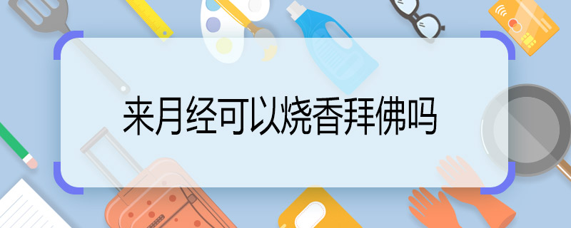 來月經(jīng)可以燒香拜佛嗎  來例假碰了香火會怎樣