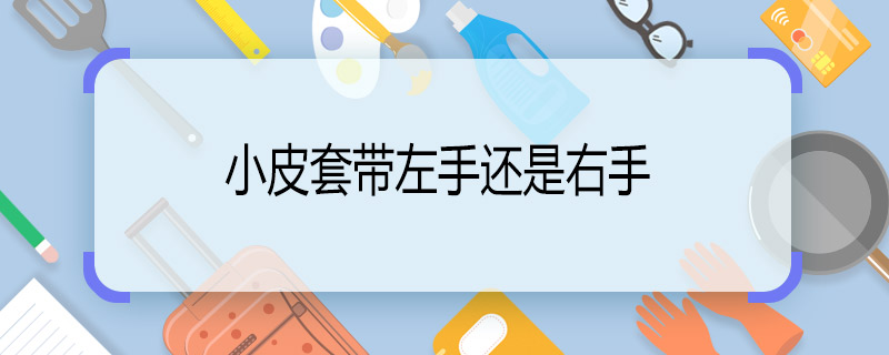 小皮套带左手还是右手  小皮套戴在哪只手比较好