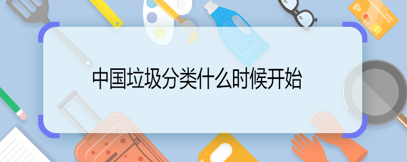 中国垃圾分类什么时候开始  中国是从什么时候开始垃圾分类