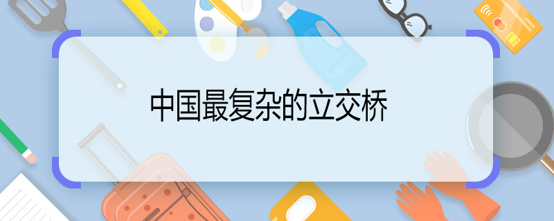 中国最复杂的立交桥 最复杂立交桥在哪里