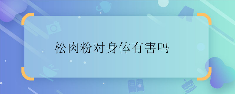 松肉粉對身體有害嗎 松肉粉對身體有沒有危害