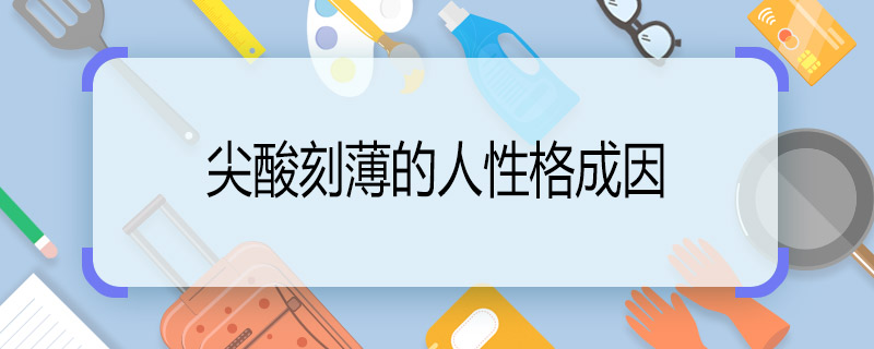 尖酸刻薄的人性格成因 为什么有人尖酸刻薄