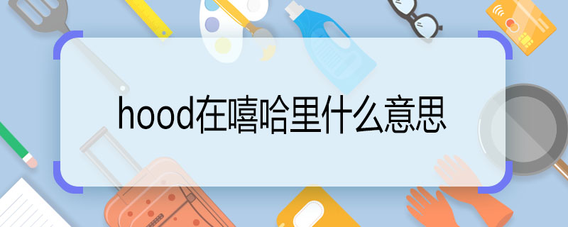 hood在嘻哈里什么意思 hood在嘻哈里代表什么意思