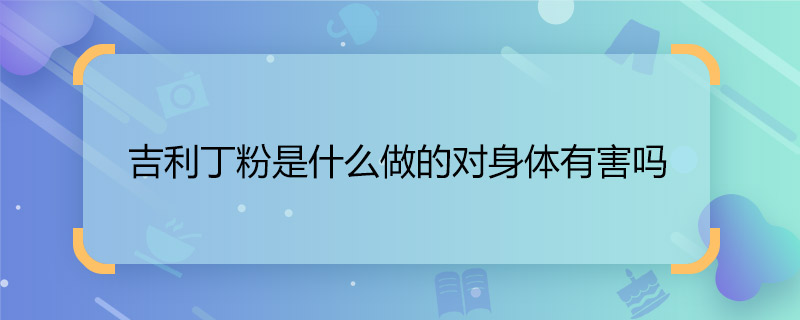 吉利丁粉是什么做的對身體有害嗎  吉利丁粉對人體有害嗎