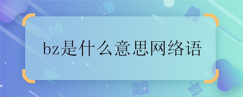 bz是什么意思网络语 bz是什么意思