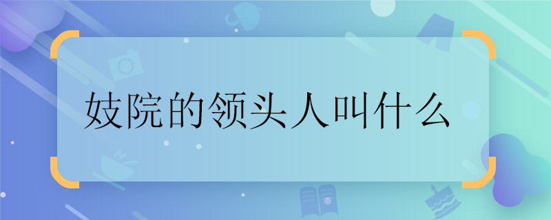 妓院的領(lǐng)頭人叫什么 怎么稱呼妓院的領(lǐng)頭人