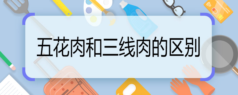 五花肉和三線肉的區(qū)別 五花肉和三線肉區(qū)別是什么