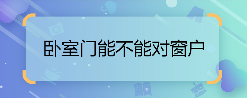 臥室門能不能對窗戶	  臥室門對臥室窗好不好