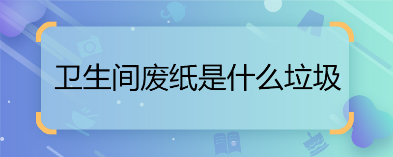 卫生间废纸是什么垃圾  厕所废纸算什么垃圾