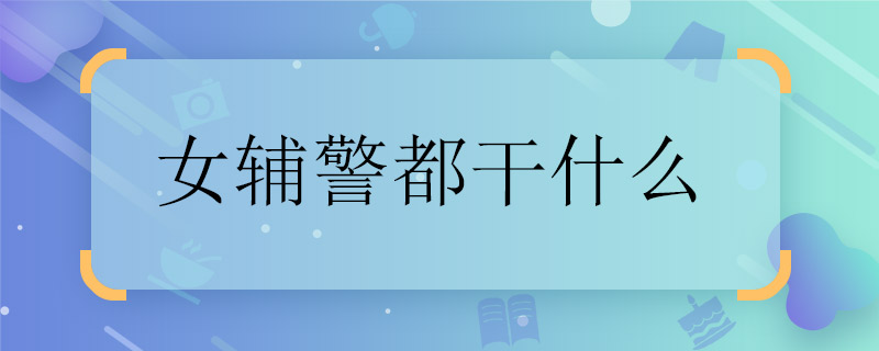 女辅警都干什么 女辅警职责是什么