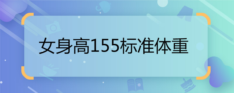 155标准体重 女生155标准体重 身高155的标准体重 155cm标准体重