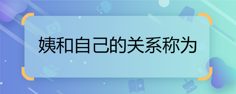 姨和自己的關(guān)系稱為  叫姨媽應(yīng)該是什么關(guān)系