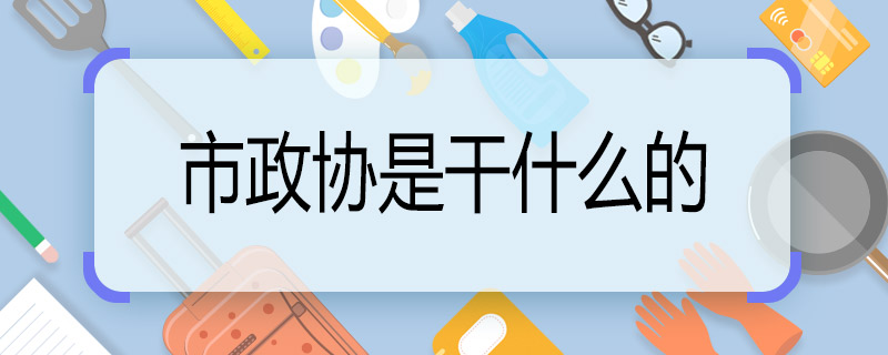 市政協(xié)是干什么的 市政協(xié)職責(zé)有哪些