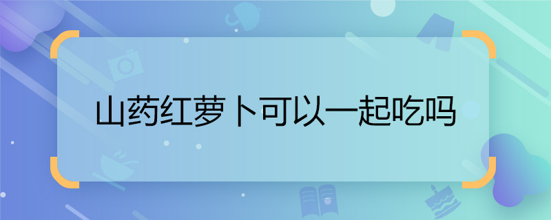 山藥紅蘿卜可以一起吃嗎