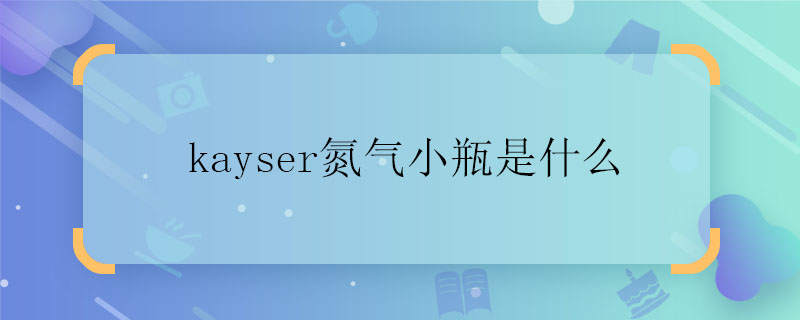 kayser氮气小瓶是什么 kayser氮气小瓶是什么东西