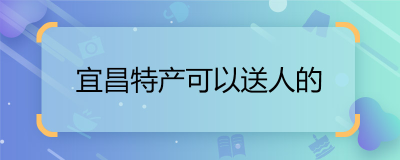 宜昌特产可以送人的 宜昌适合送人特产有哪些
