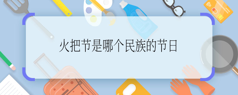 火把节是哪个民族的节日 火把节又被称为什么