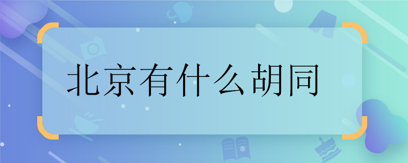 北京有什么胡同 北京胡同有什么