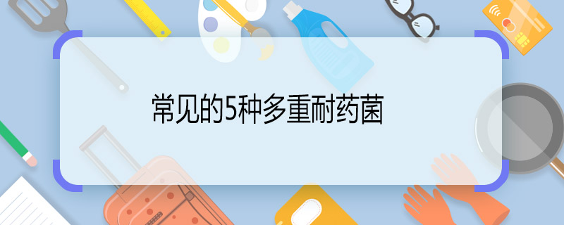 常見的5種多重耐藥菌 常見的多重耐藥菌有什么