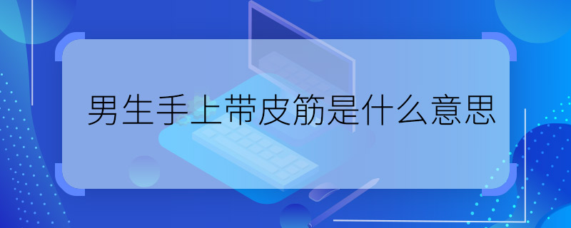 男生手上带皮筋是什么意思 男的手上带皮筋啥意思