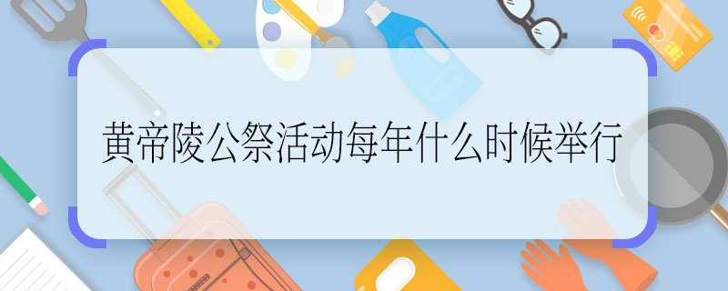 黃帝陵公祭活動每年什么時候舉行 黃帝陵公祭舉行時間