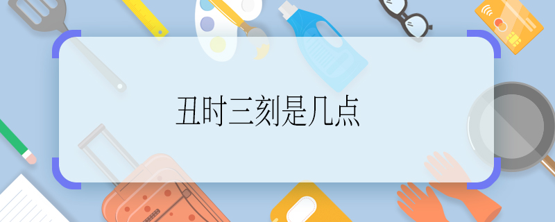 丑时三刻是几点  丑时三刻表示几点