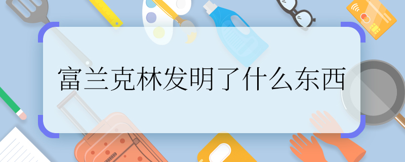 富兰克林发明了什么东西  富兰克林发明的东西有什么