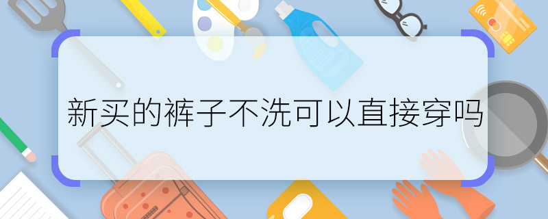 新買的褲子不洗可以直接穿嗎   新買的褲子不洗可以嗎