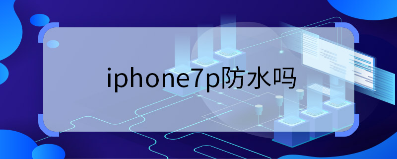 iphone7p防水吗 iphone7p防不防水