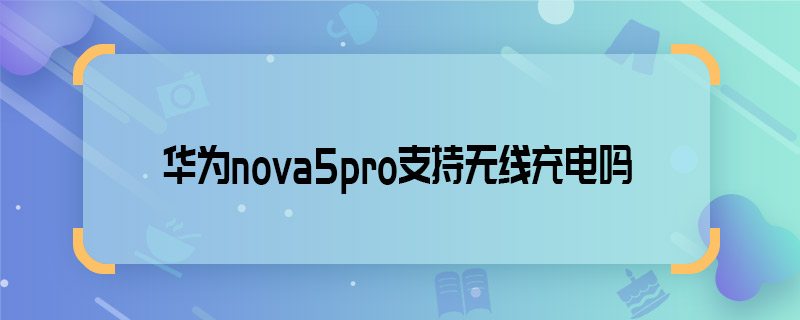 华为nova5pro支持无线充电吗
