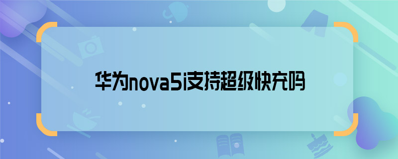 华为nova5i支持超级快充吗
