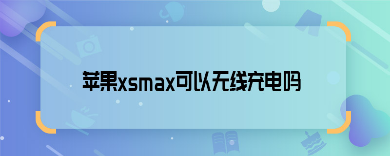 蘋果xsmax可以無線充電嗎