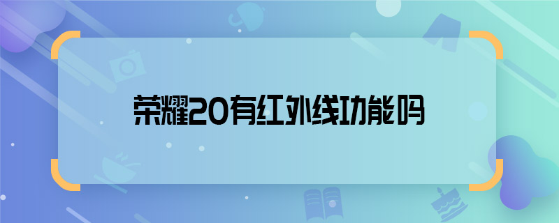 榮耀20有紅外線(xiàn)功能嗎 榮耀20支持紅外線(xiàn)功能嗎