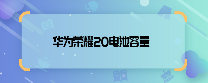 华为荣耀20电池容量 华为荣耀20电池容量多大