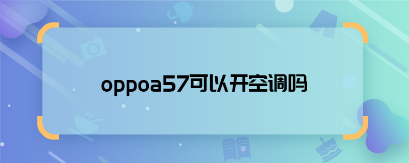 oppoa57可以開空調(diào)嗎 oppoa57能開空調(diào)嗎