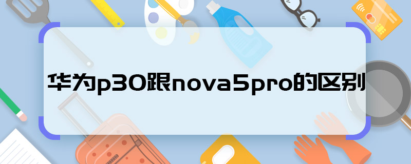 说明华为p30跟nova5pro的区别 华为p30跟nova5pro的区别有哪些