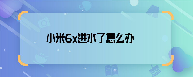 小米6x進(jìn)水了怎么辦 小米6x進(jìn)水了怎么解決