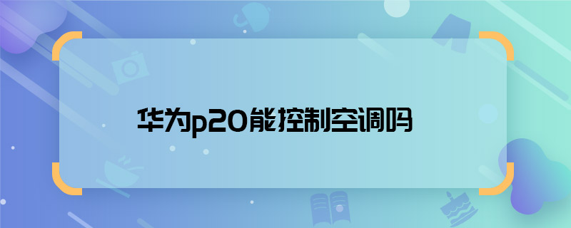 华为p20能控制空调吗 华为p20可以控制空调吗