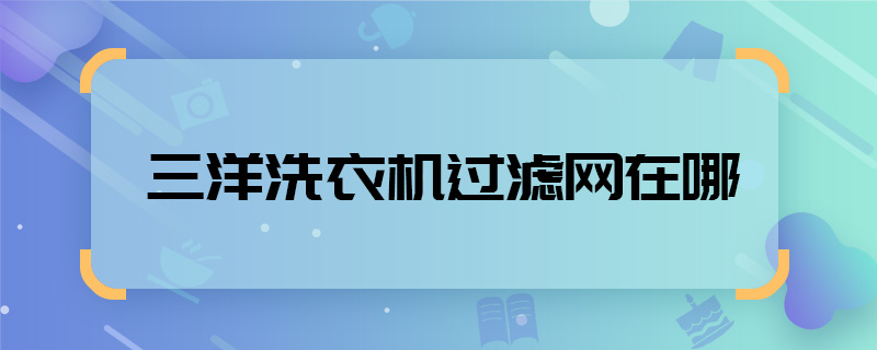 三洋洗衣機(jī)過(guò)濾網(wǎng)在哪