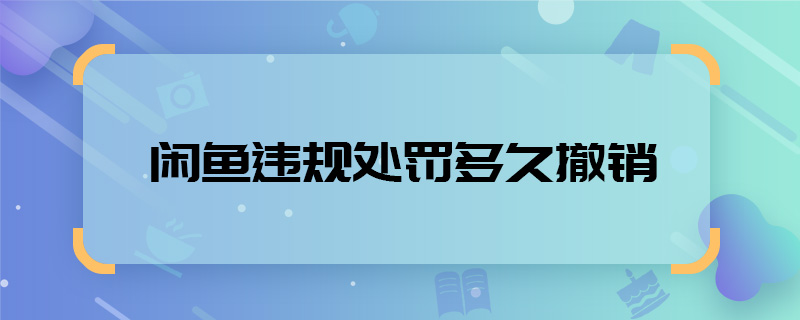 閑魚違規(guī)處罰多久撤銷