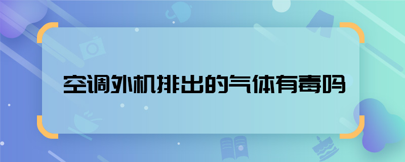 空調(diào)外機(jī)排出的氣體有毒嗎