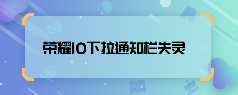 荣耀10下拉通知栏失灵