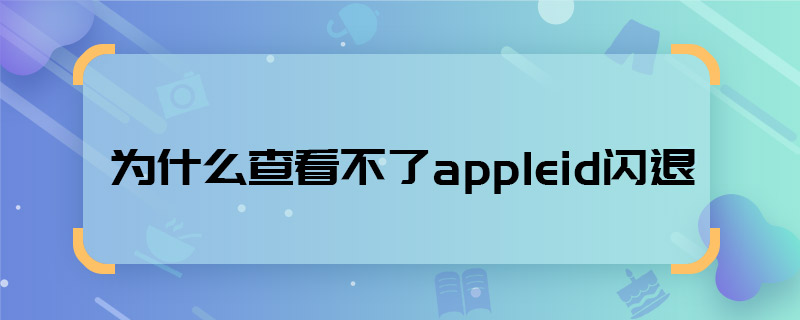 为什么查看不了appleid闪退