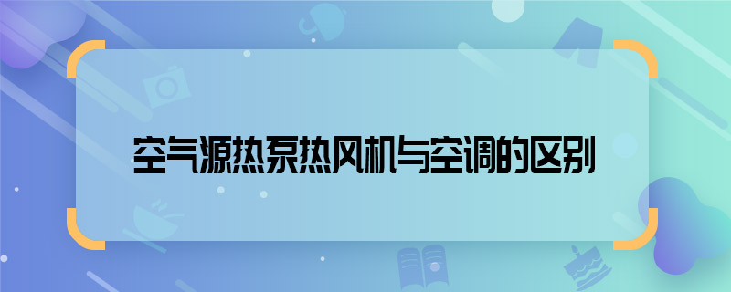 空氣源熱泵熱風機與空調(diào)的區(qū)別