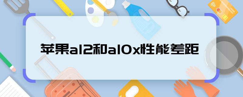 苹果a12和a10x性能差距 苹果a12和a10x性能差距有哪些