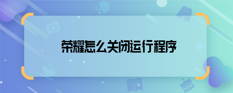 榮耀怎么關(guān)閉運行程序 榮耀如何關(guān)閉運行程序