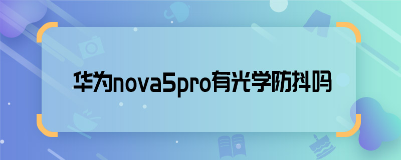 华为nova5pro有光学防抖吗 华为nova5pro支持光学防抖吗