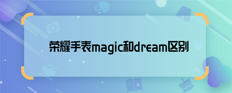荣耀手表magic和dream区别 荣耀手表magic和dream区别有哪些