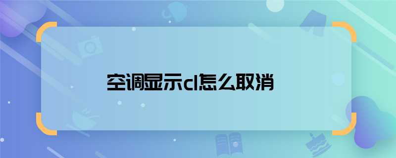 空調(diào)顯示cl怎么取消 空調(diào)顯示cl如何取消